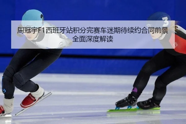 周冠宇F1西班牙站积分完赛车迷期待续约合同前景全面深度解读